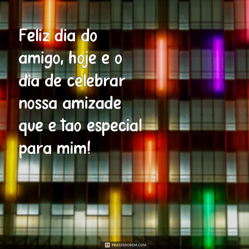 frases feliz dia do amigo 20 de julho Feliz dia do amigo, hoje é o dia de celebrar nossa amizade que é tão especial para mim!