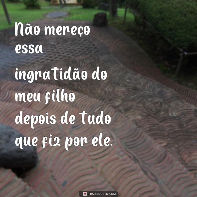 Descubra as melhores frases sobre ingratidão de filho e como lidar com elas 