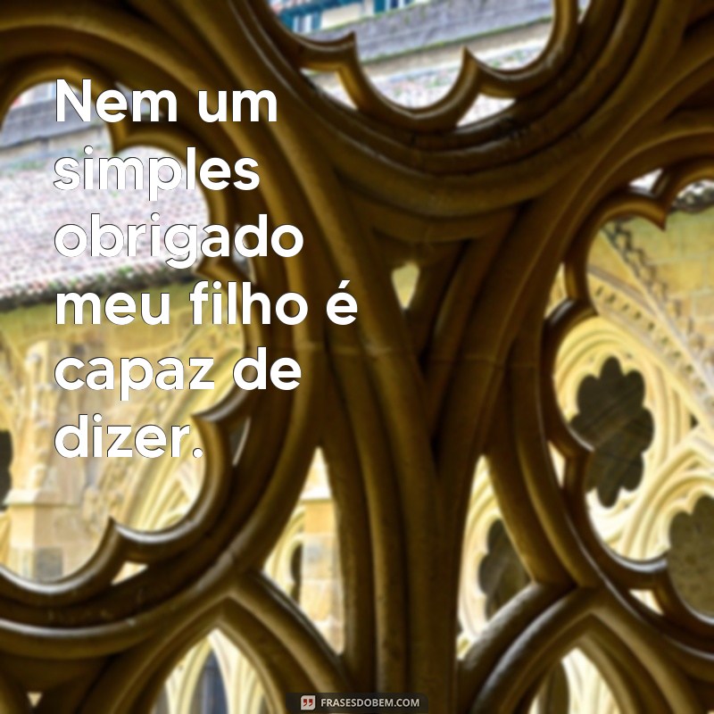 Descubra as melhores frases sobre ingratidão de filho e como lidar com elas 