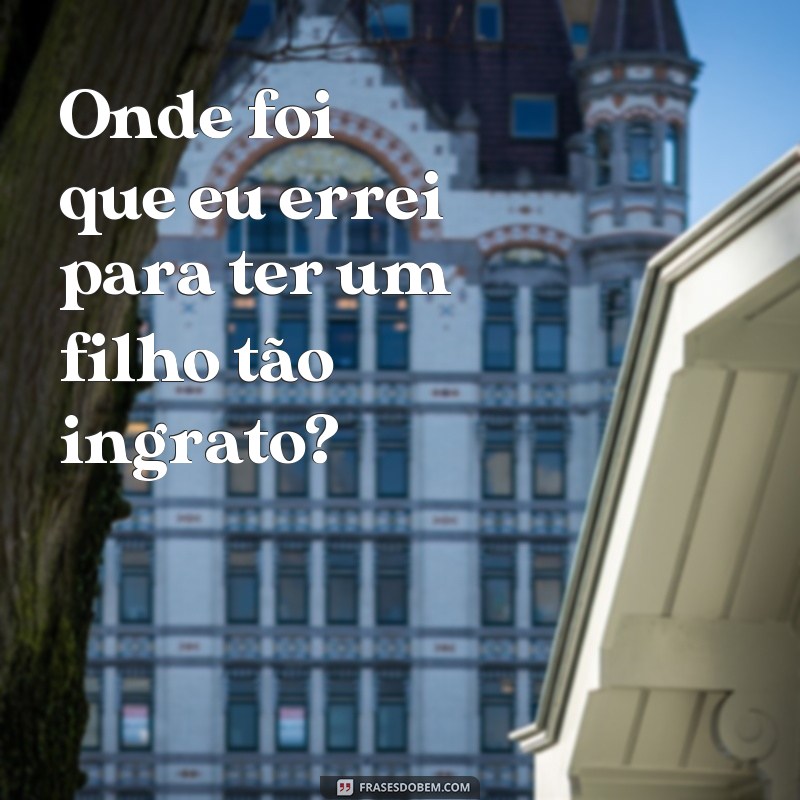 Descubra as melhores frases sobre ingratidão de filho e como lidar com elas 