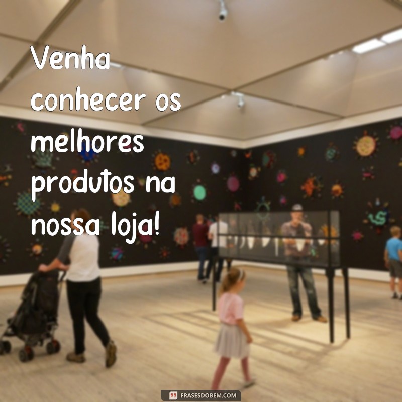 frases para divulgação de loja no instagram Venha conhecer os melhores produtos na nossa loja!