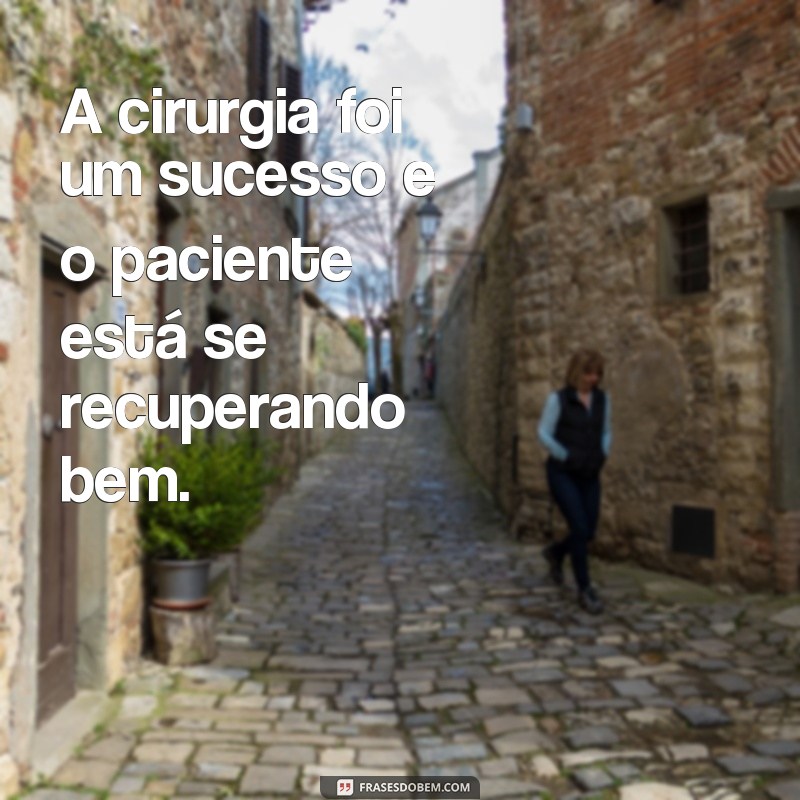 frases de cirurgia bem sucedida A cirurgia foi um sucesso e o paciente está se recuperando bem.