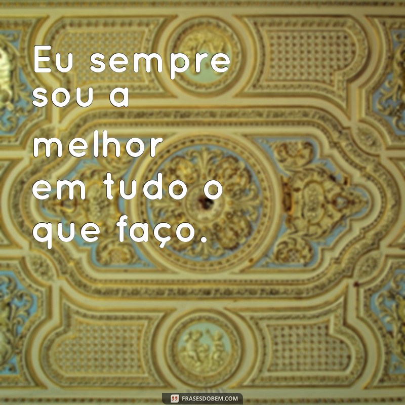 frases pessoas que se acham melhor que os outros Eu sempre sou a melhor em tudo o que faço.