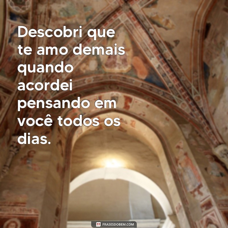 frases descobri que te amo demais Descobri que te amo demais quando acordei pensando em você todos os dias.