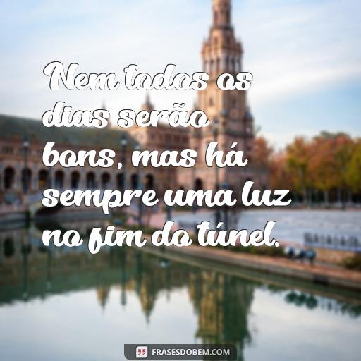  Nem todos os dias serão bons, mas há sempre uma luz no fim do túnel.