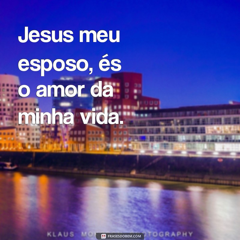 frases jesus meu esposo Jesus meu esposo, és o amor da minha vida.