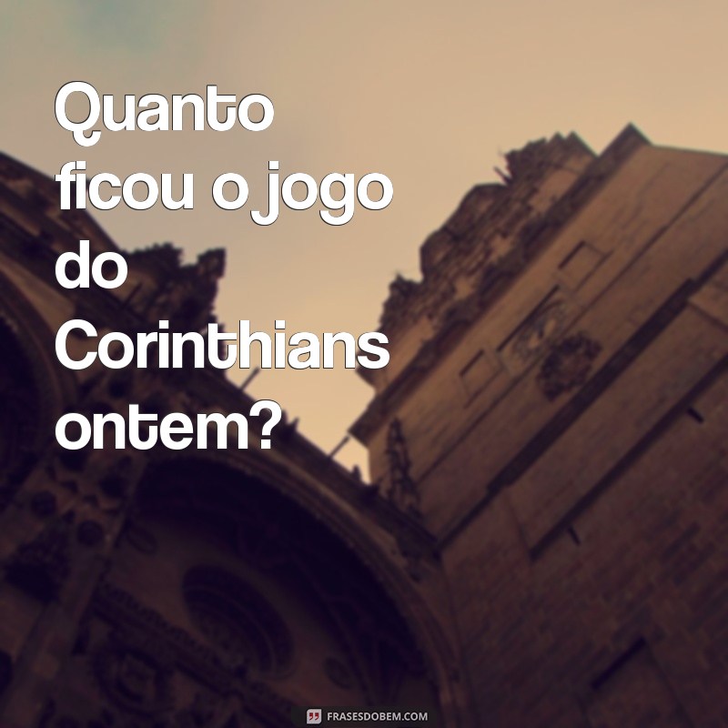 frases quanto ficou o jogo do corinthians ontem Quanto ficou o jogo do Corinthians ontem?