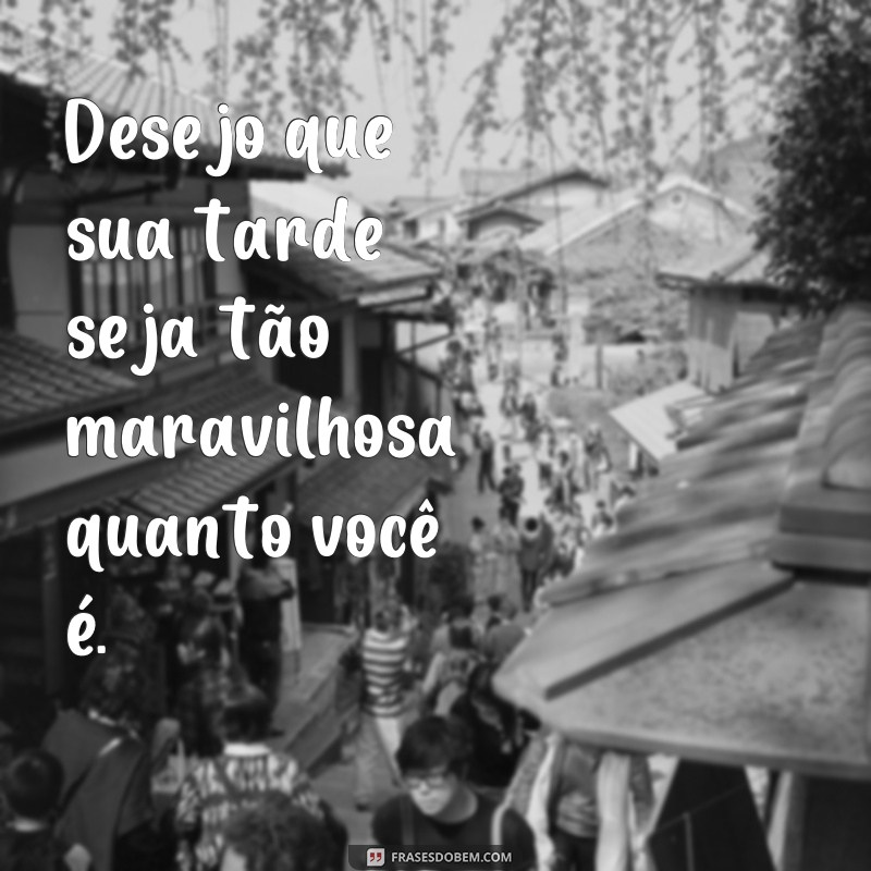 frases linda tarde pra você Desejo que sua tarde seja tão maravilhosa quanto você é.