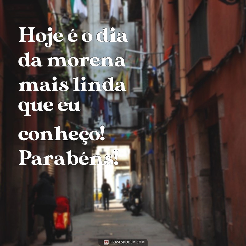 frases dia da morena Hoje é o dia da morena mais linda que eu conheço! Parabéns!