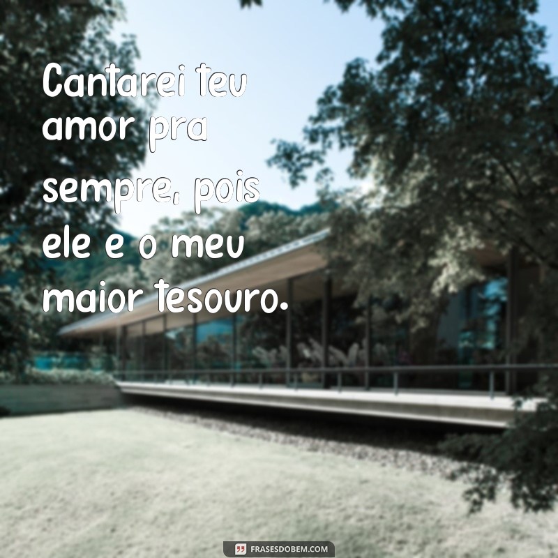 frases cantarei teu amor pra sempre Cantarei teu amor pra sempre, pois ele é o meu maior tesouro.