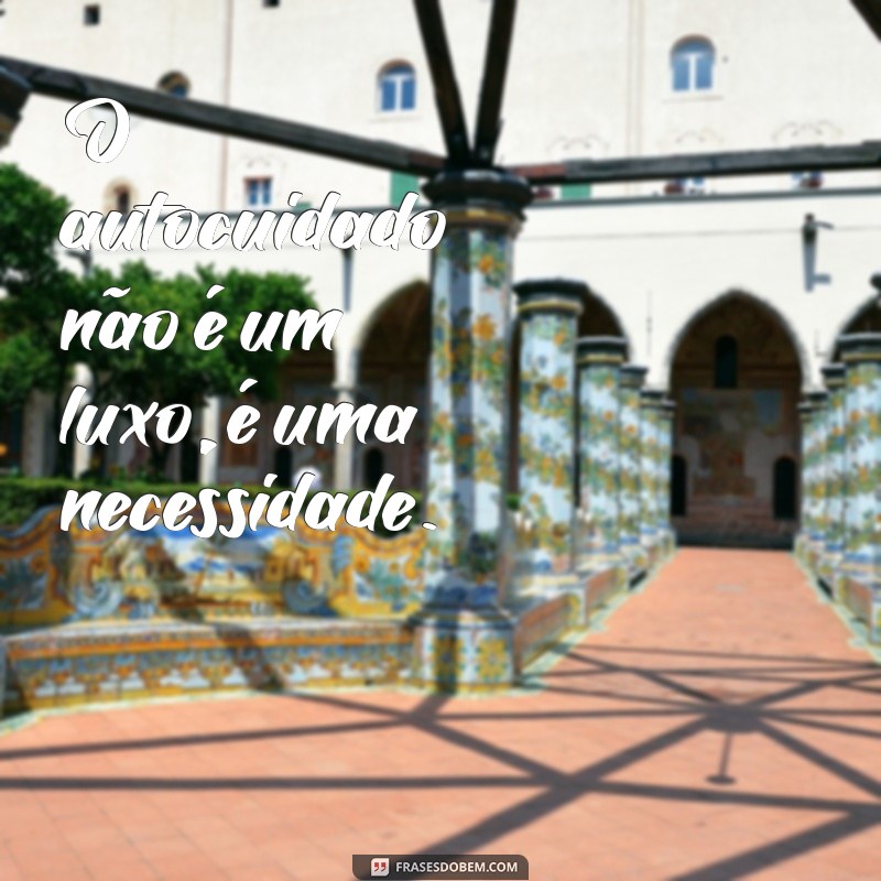 frases sobre autocuidado O autocuidado não é um luxo, é uma necessidade.