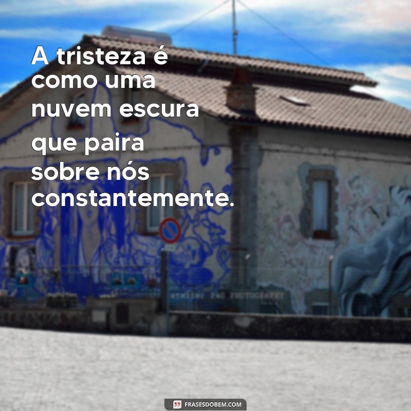 frases de pensamento triste A tristeza é como uma nuvem escura que paira sobre nós constantemente.