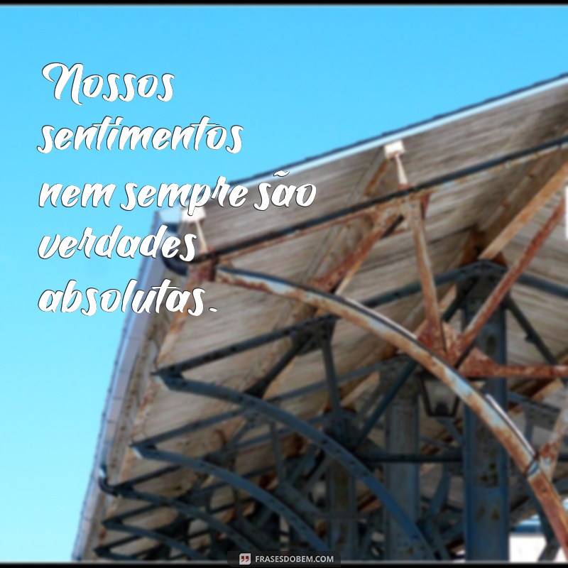 frases não acredite em tudo que você sente Nossos sentimentos nem sempre são verdades absolutas.