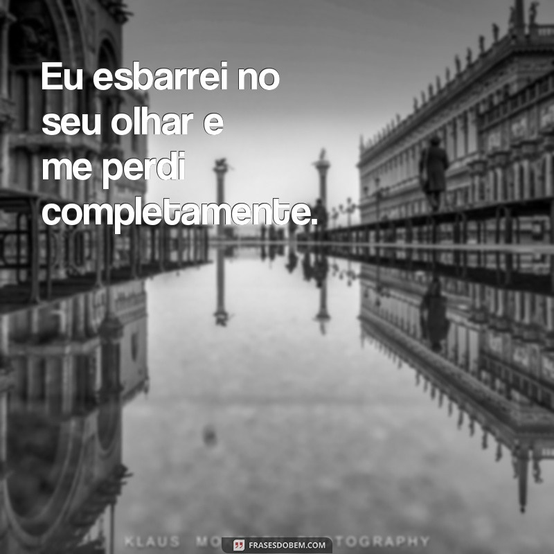 frases eu esbarrei no seu olhar Eu esbarrei no seu olhar e me perdi completamente.