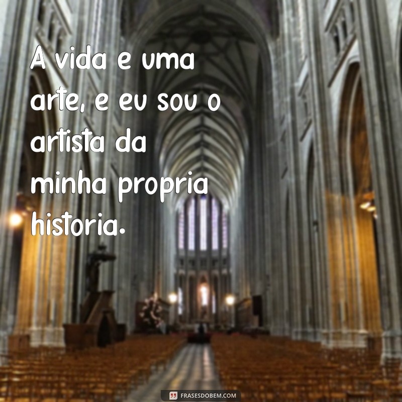 frases de cria. A vida é uma arte, e eu sou o artista da minha própria história.