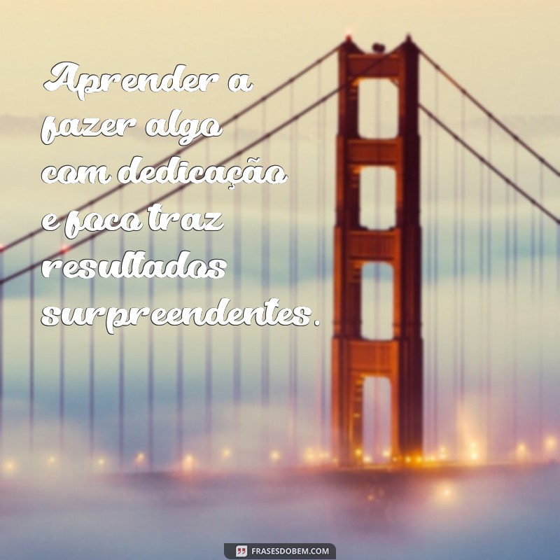 Descubra as melhores frases para aprender a fazer qualquer coisa 