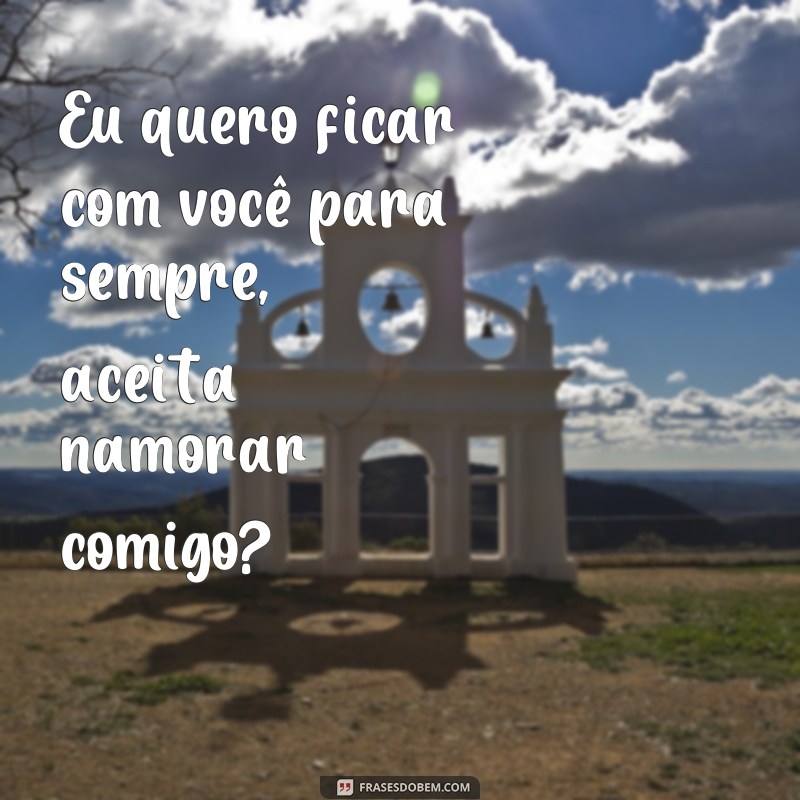 frases pedido de namoro simples Eu quero ficar com você para sempre, aceita namorar comigo?