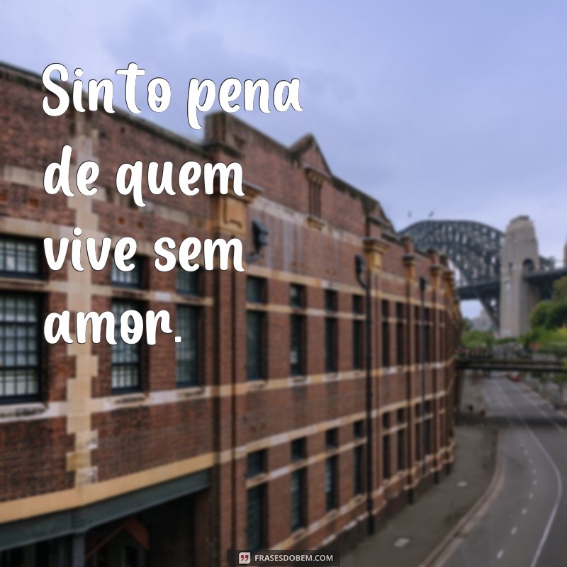 frases de pena Sinto pena de quem vive sem amor.