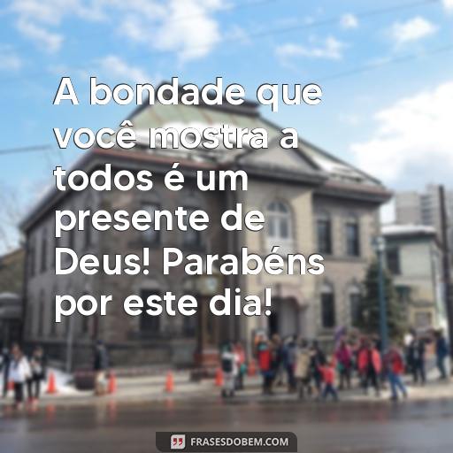  A bondade que você mostra a todos é um presente de Deus! Parabéns por este dia!