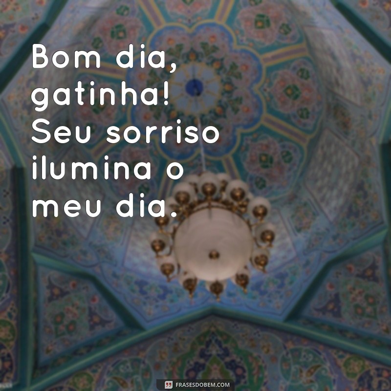 frases bom dia gatinha Bom dia, gatinha! Seu sorriso ilumina o meu dia.