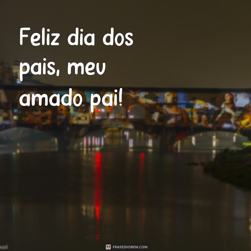 frases feliz dia dos pais texto Feliz dia dos pais, meu amado pai!