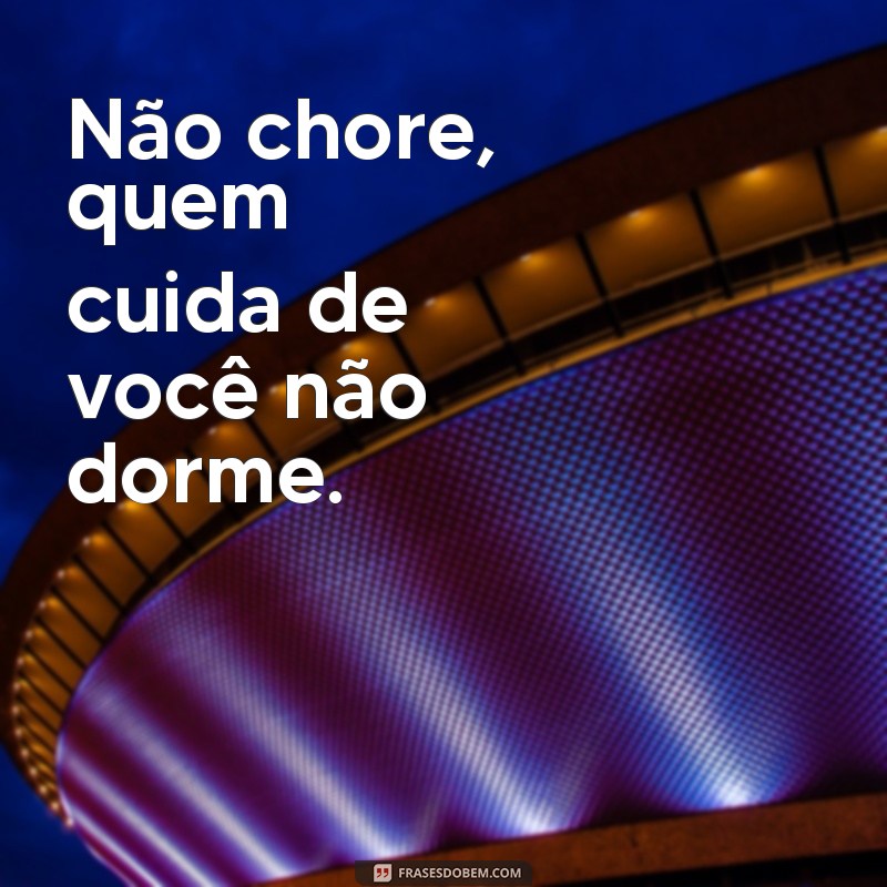 frases não chore quem cuida de você não dorme Não chore, quem cuida de você não dorme.