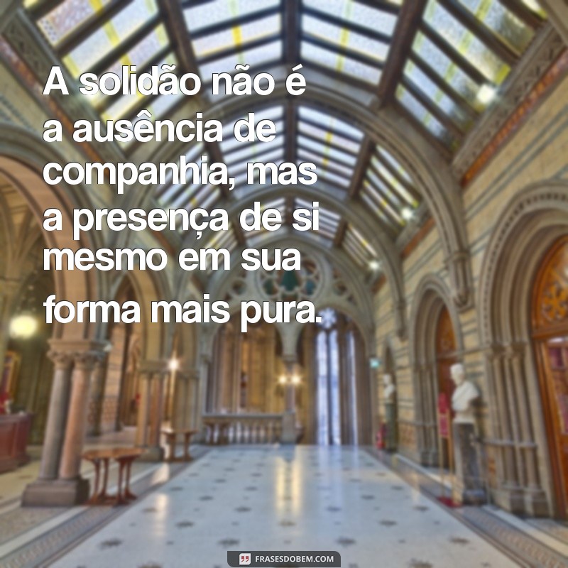 frases sobre ser sozinho A solidão não é a ausência de companhia, mas a presença de si mesmo em sua forma mais pura.