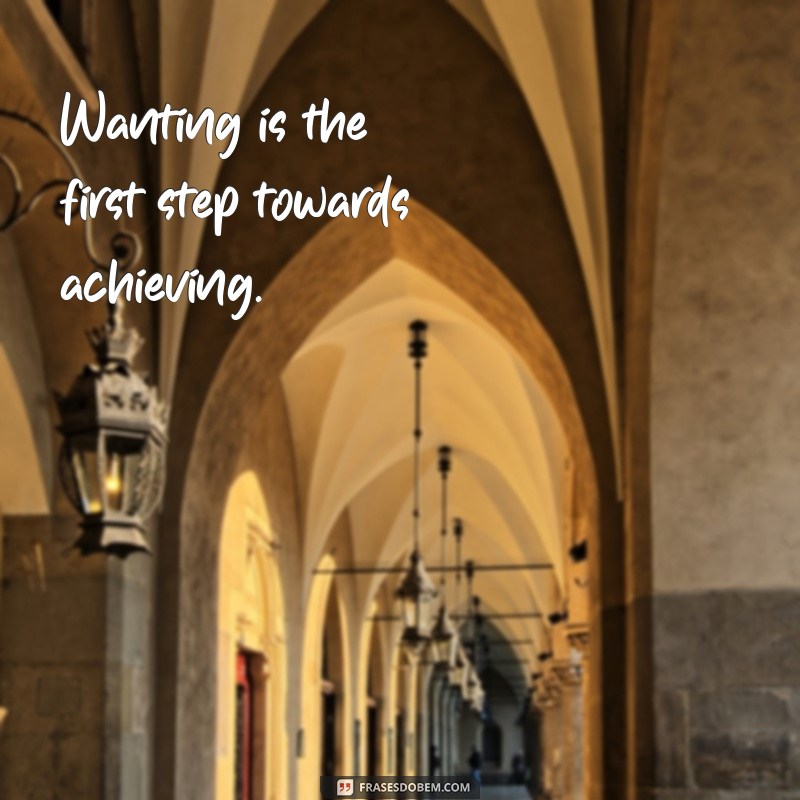 frases querer é poder em ingles Wanting is the first step towards achieving.