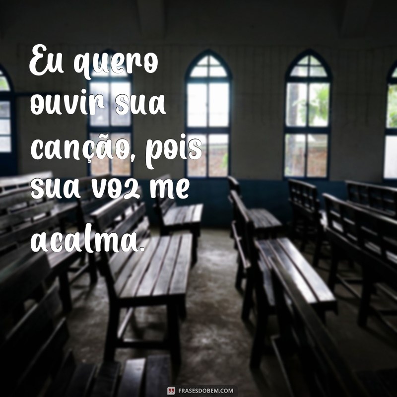 frases eu quero ouvir sua canção Eu quero ouvir sua canção, pois sua voz me acalma.