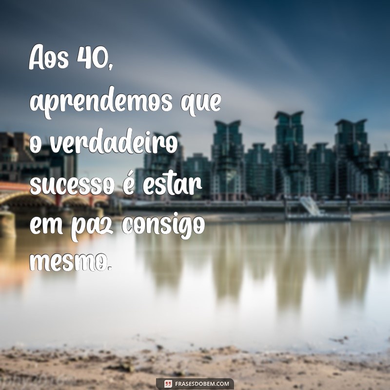 40 Frases Inspiradoras para Celebrar os 40 Anos de Idade 