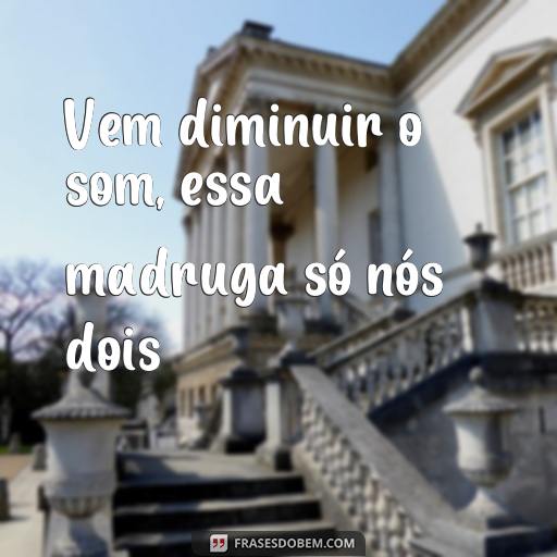  Vem diminuir o som, essa madruga só nós dois