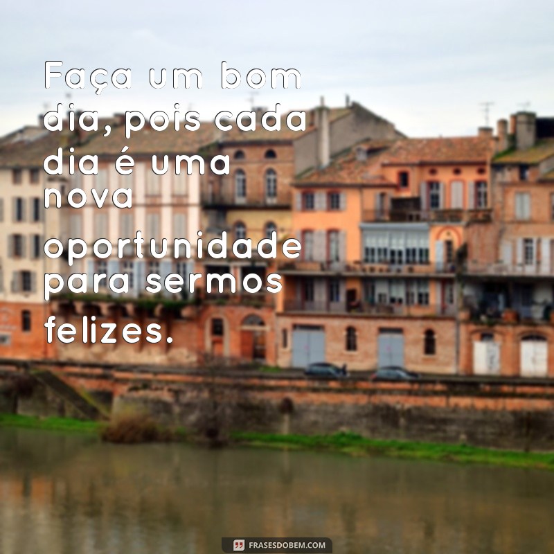 frases faça um bom dia Faça um bom dia, pois cada dia é uma nova oportunidade para sermos felizes.