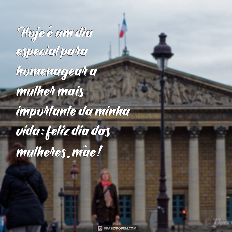 frases feliz dias da mulheres mãe Hoje é um dia especial para homenagear a mulher mais importante da minha vida: feliz dia das mulheres, mãe!