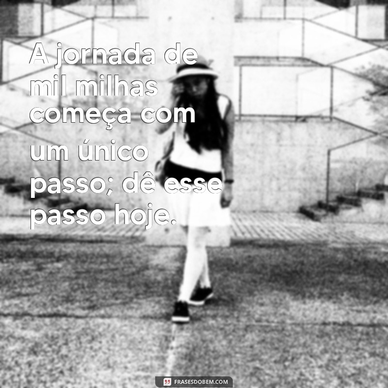 frases de incentivo e reflexão A jornada de mil milhas começa com um único passo; dê esse passo hoje.