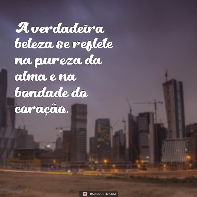 frases de beleza interior A verdadeira beleza se reflete na pureza da alma e na bondade do coração.