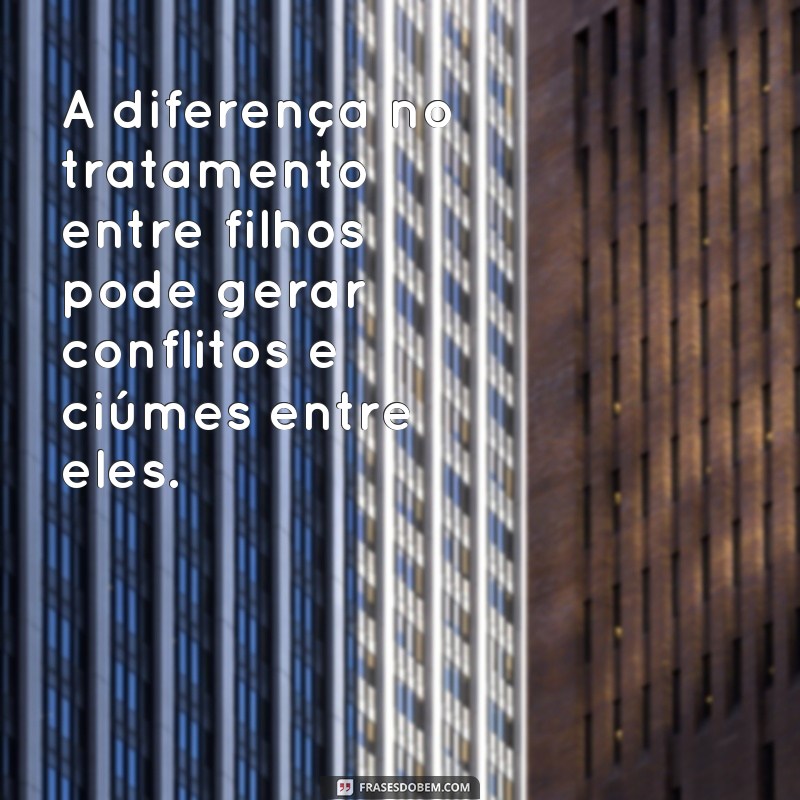 diferença de tratamento entre filhos frases A diferença no tratamento entre filhos pode gerar conflitos e ciúmes entre eles.