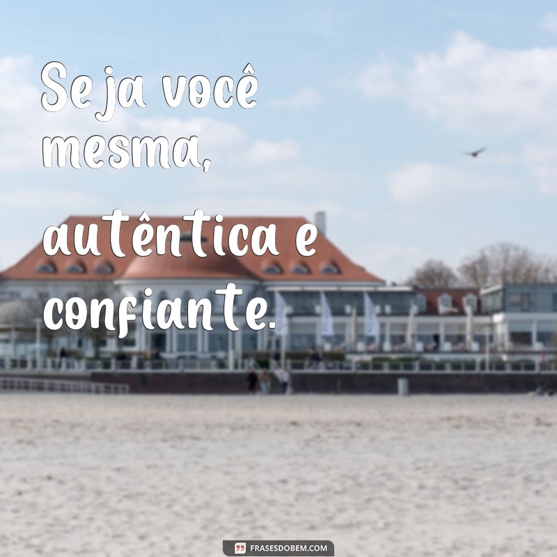 frases como fazer um menino gostar de você Seja você mesma, autêntica e confiante.