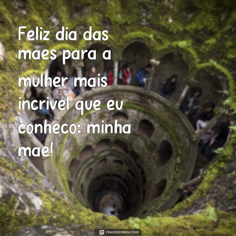 frases feliz dia das mães para todas as mãe Feliz dia das mães para a mulher mais incrível que eu conheço: minha mãe!