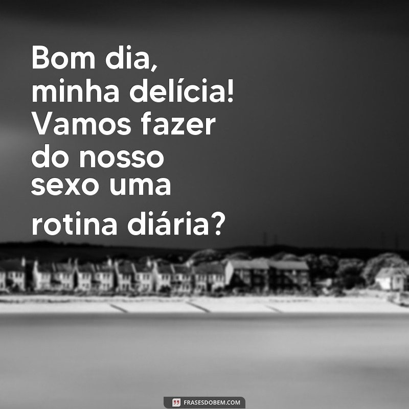 Descubra as melhores frases para começar o dia com muito amor e sedução: Bom dia, sexo! 