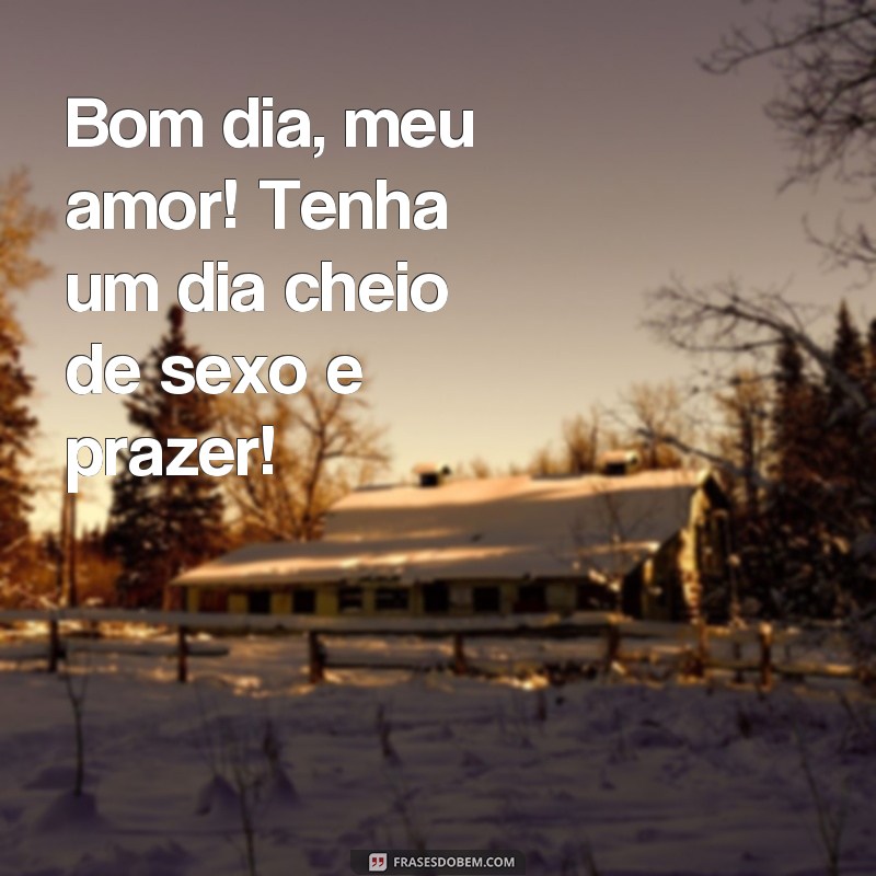 frases bom dia sexo Bom dia, meu amor! Tenha um dia cheio de sexo e prazer!