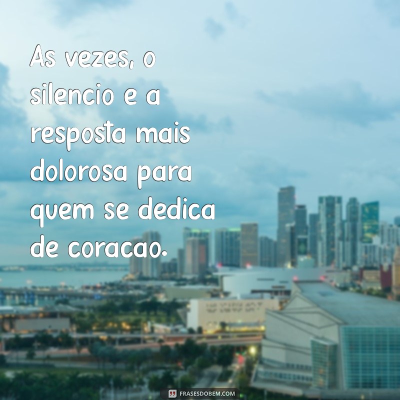 frases de falta de reconhecimento Às vezes, o silêncio é a resposta mais dolorosa para quem se dedica de coração.