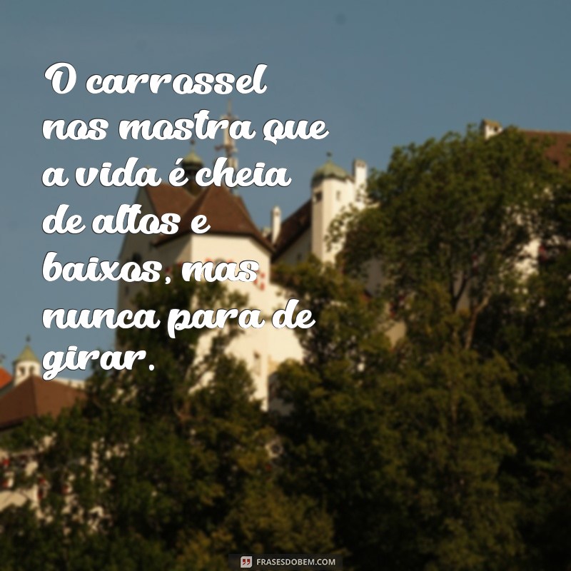 Descubra as melhores frases sobre como o carrossel da vida nunca para de girar 