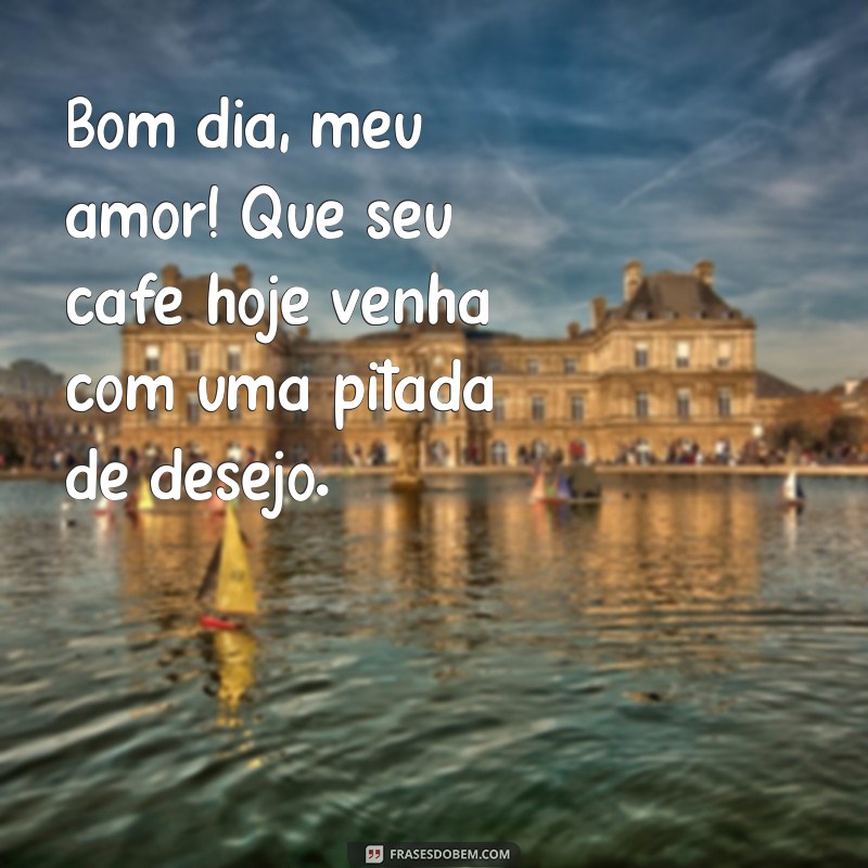 frases picantes de bom dia Bom dia, meu amor! Que seu café hoje venha com uma pitada de desejo.