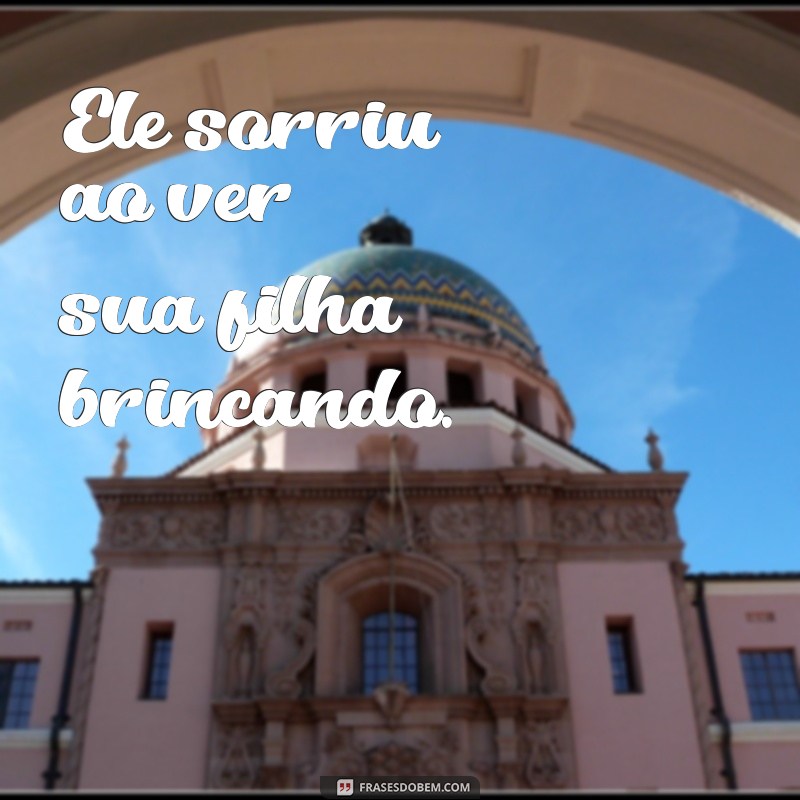 frases sorrio ou sorriu Ele sorriu ao ver sua filha brincando.