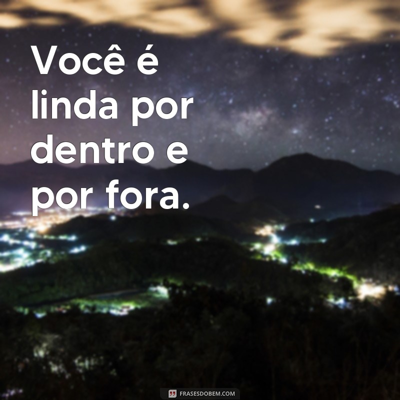 frases você bonita Você é linda por dentro e por fora.