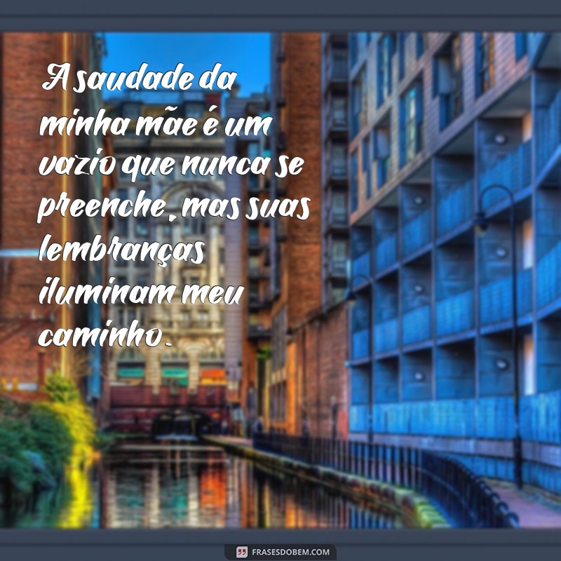 frases de saudade mãe falecida A saudade da minha mãe é um vazio que nunca se preenche, mas suas lembranças iluminam meu caminho.