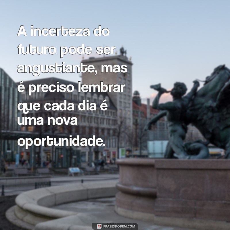 frases de preocupação A incerteza do futuro pode ser angustiante, mas é preciso lembrar que cada dia é uma nova oportunidade.