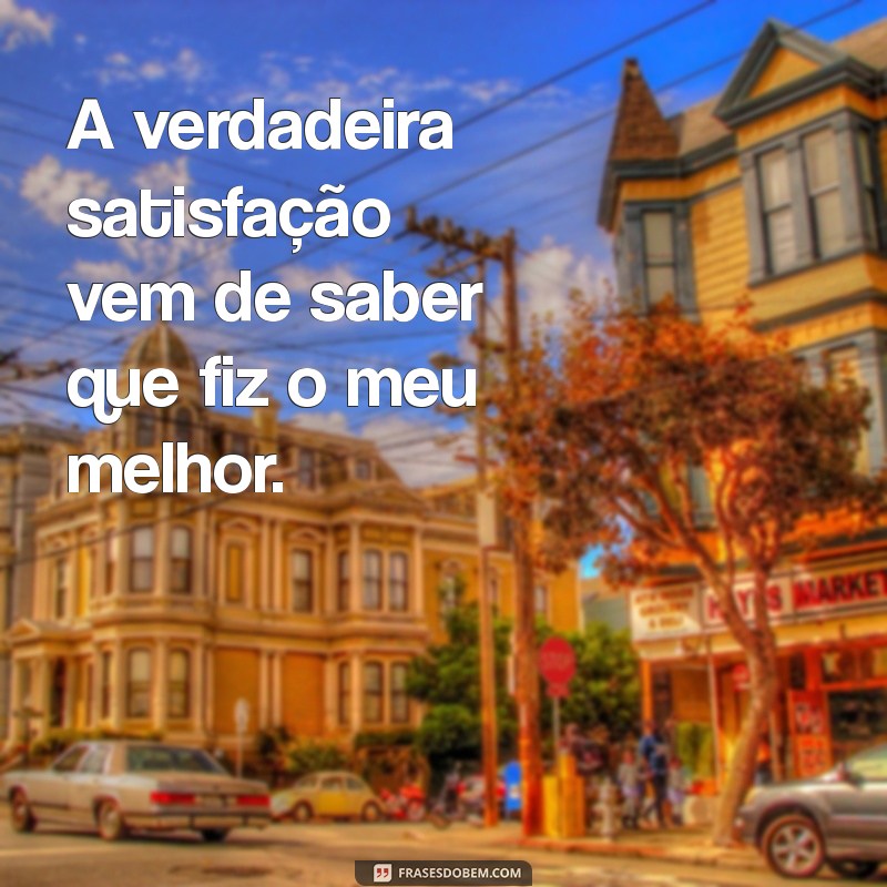 frases de satisfação A verdadeira satisfação vem de saber que fiz o meu melhor.