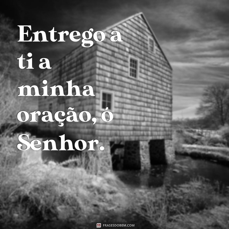 frases entrego a ti a minha oração Entrego a ti a minha oração, ó Senhor.