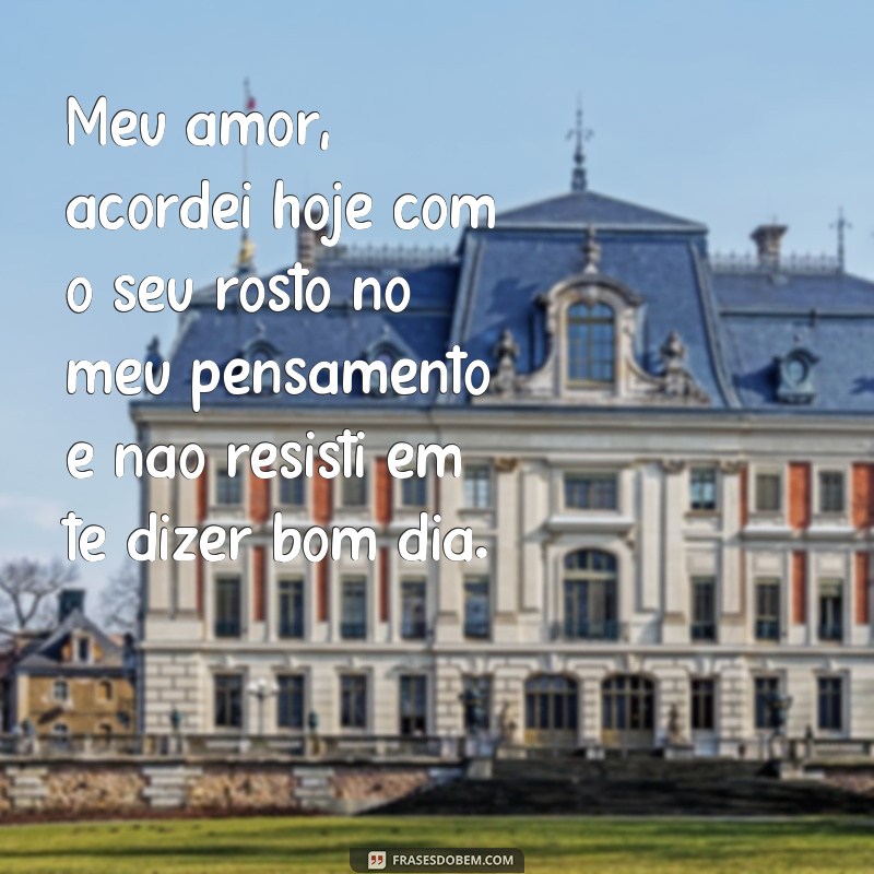 frases bom dia amor da minha vida texto Meu amor, acordei hoje com o seu rosto no meu pensamento e não resisti em te dizer bom dia.